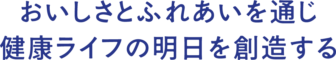 おいしさとふれあいを通じ健康ライフの明日を創造する