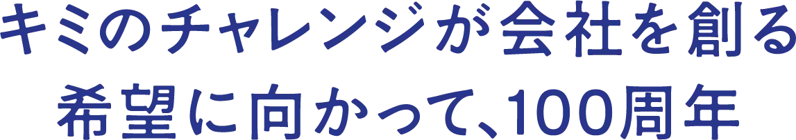 キミのチャレンジが会社を創る希望に向かって、100周年