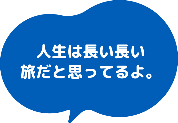 人生は長い長い 旅だと思ってるよ。