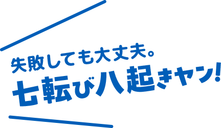 失敗しても大丈夫。七転び八起きヤン！