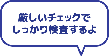 厳しいチェックでしっかり検査するよ